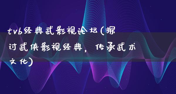 tvb经典武影视论坛(探讨武侠影视经典，传承武术文化)