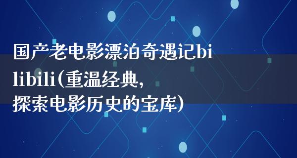 国产老电影漂泊奇遇记bilibili(重温经典，探索电影历史的宝库)