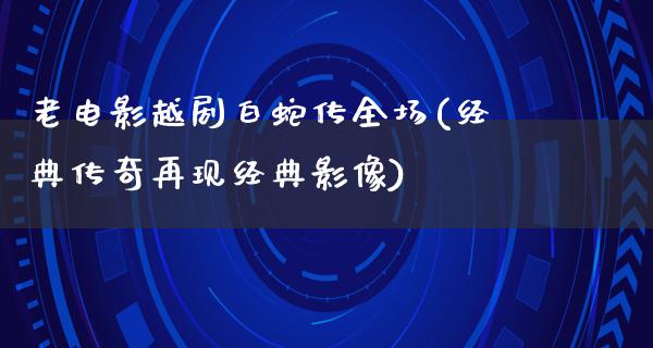 老电影越剧白蛇传全场(经典传奇再现经典影像)