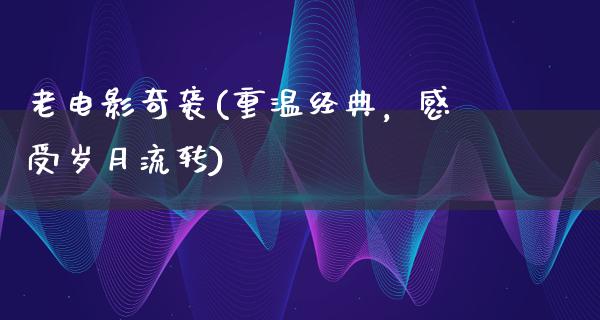 老电影奇袭(重温经典，感受岁月流转)