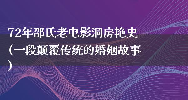 72年邵氏老电影洞房艳史(一段颠覆传统的婚姻故事)