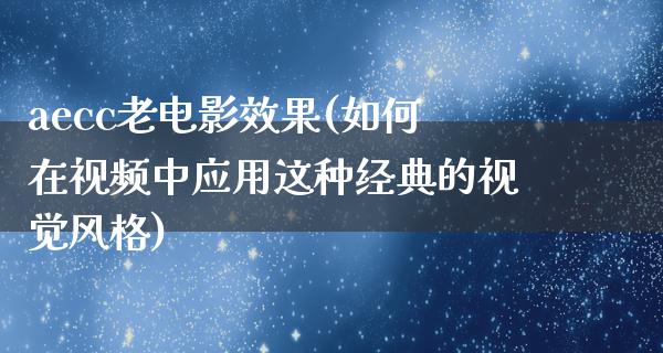 aecc老电影效果(如何在视频中应用这种经典的视觉风格)