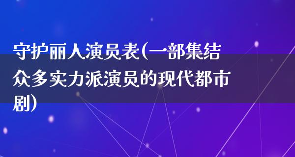 守护丽人演员表(一部集结众多实力派演员的现代都市剧)