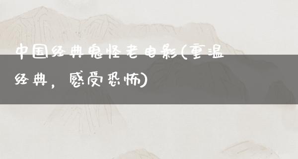 中国经典鬼怪老电影(重温经典，感受恐怖)