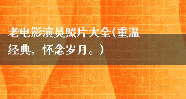 老电影演员照片大全(重温经典，怀念岁月。)