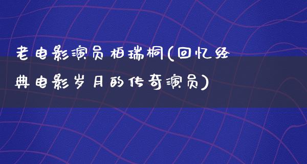 老电影演员柏瑞桐(回忆经典电影岁月的传奇演员)