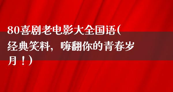 80喜剧老电影大全国语(经典笑料，嗨翻你的青春岁月！)