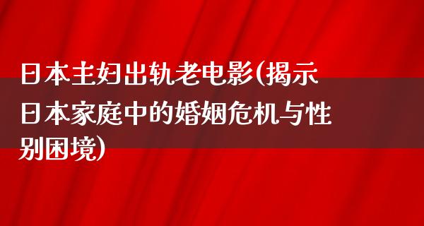 日本主妇出轨老电影(揭示日本家庭中的婚姻危机与性别困境)