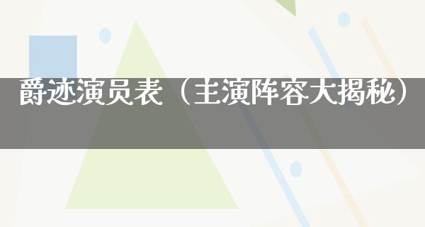 爵迹演员表（主演阵容大揭秘）