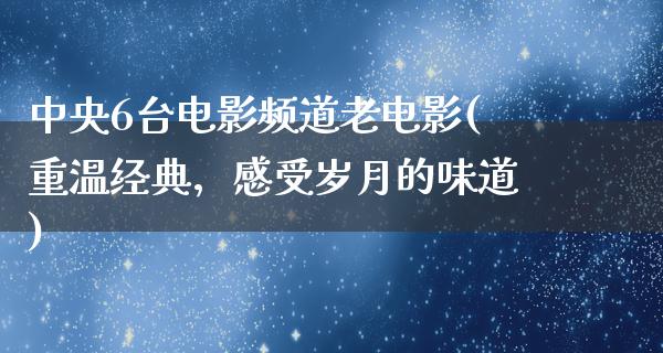 中央6台电影频道老电影(重温经典，感受岁月的味道)