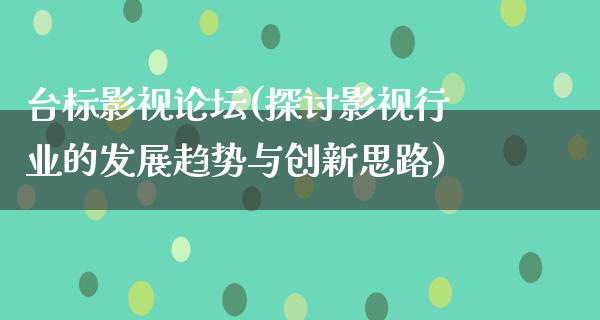 台标影视论坛(探讨影视行业的发展趋势与创新思路)