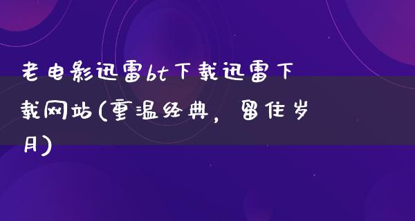 老电影迅雷bt下载迅雷下载网站(重温经典，留住岁月)