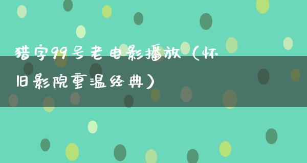 猎字99号老电影播放（怀旧影院重温经典）