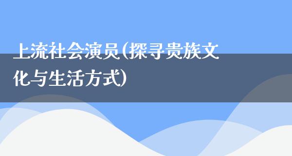 上流社会演员(探寻贵族文化与生活方式)