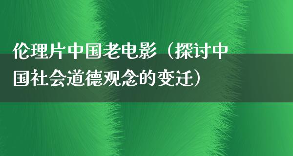 伦理片中国老电影（探讨中国社会道德观念的变迁）