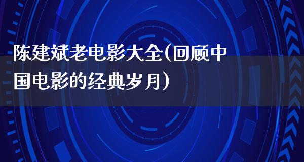 陈建斌老电影大全(回顾中国电影的经典岁月)