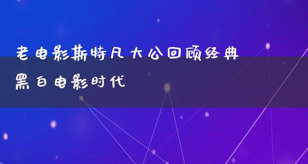 老电影斯特凡大公回顾经典黑白电影时代