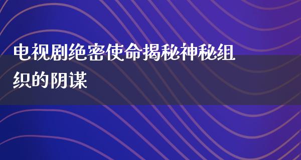 电视剧绝密使命揭秘神秘组织的阴谋