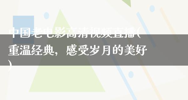 中国老电影高清视频直播(重温经典，感受岁月的美好)