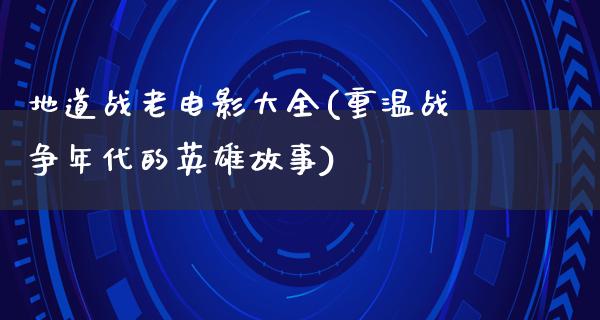 地道战老电影大全(重温战争年代的英雄故事)