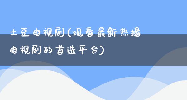 土豆电视剧(观看最新热播电视剧的首选平台)