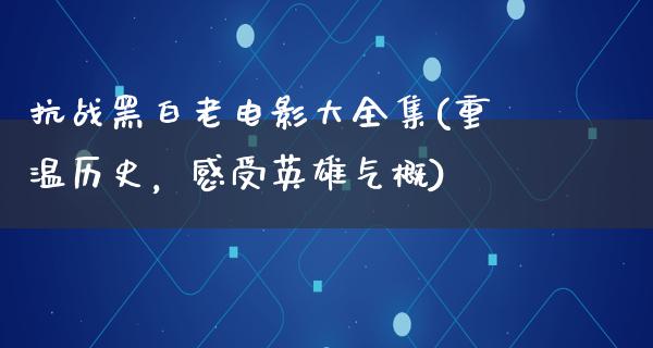 抗战黑白老电影大全集(重温历史，感受英雄气概)