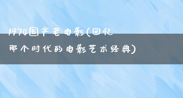 1974国产老电影(回忆那个时代的电影艺术经典)