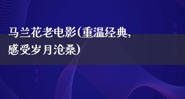 马兰花老电影(重温经典，感受岁月沧桑)