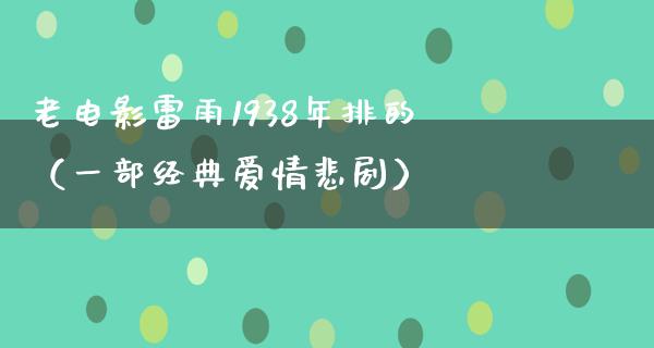 老电影雷雨1938年排的（一部经典爱情悲剧）