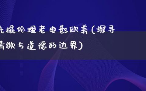 光棍伦理老电影欧美(探寻情欲与道德的边界)