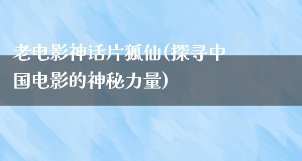 老电影神话片狐仙(探寻中国电影的神秘力量)