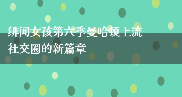 绯闻女孩第六季曼哈顿上流社交圈的新篇章