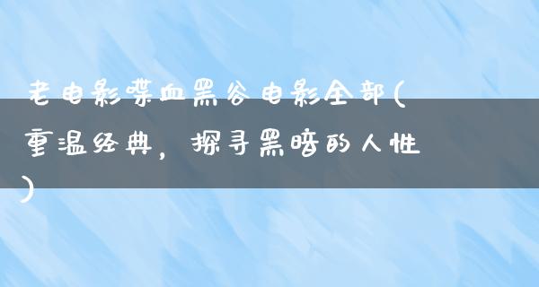 老电影喋血黑谷电影全部(重温经典，探寻黑暗的人性)