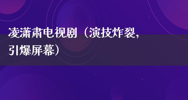 凌潇肃电视剧（演技炸裂，引爆屏幕）