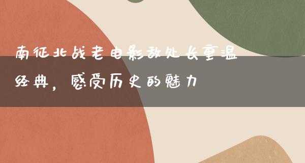 南征北战老电影敌处长重温经典，感受历史的魅力