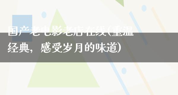 国产老电影老店在线(重温经典，感受岁月的味道)