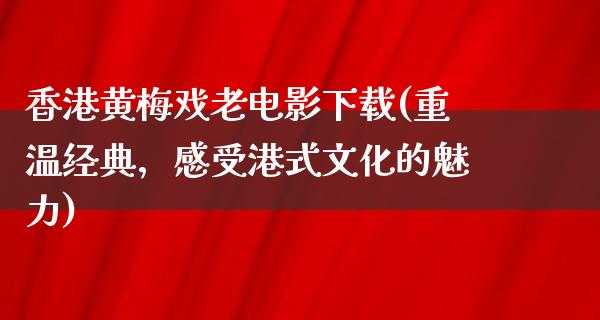 香港黄梅戏老电影下载(重温经典，感受港式文化的魅力)