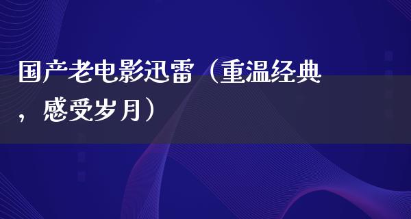 国产老电影迅雷（重温经典，感受岁月）