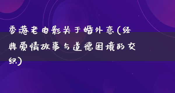 香港老电影关于婚外恋(经典爱情故事与道德困境的交织)