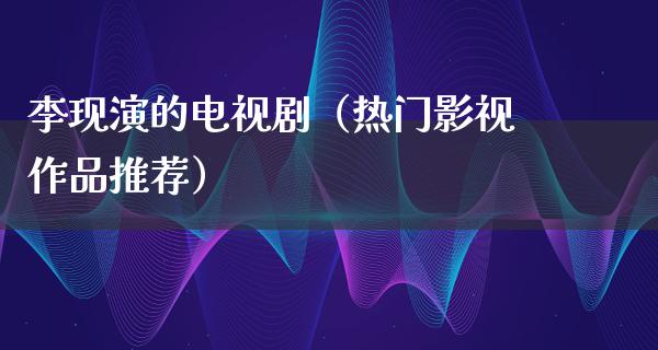 李现演的电视剧（热门影视作品推荐）