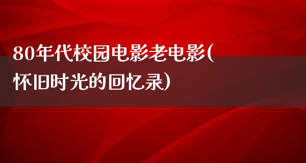 80年代校园电影老电影(怀旧时光的回忆录)