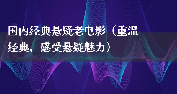 国内经典悬疑老电影（重温经典，感受悬疑魅力）