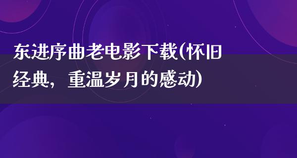 东进序曲老电影下载(怀旧经典，重温岁月的感动)