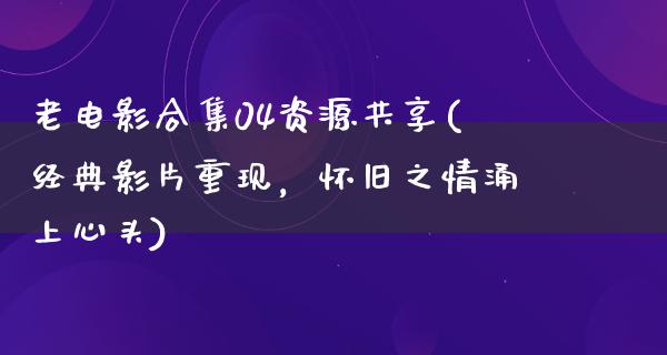 老电影合集04资源共享(经典影片重现，怀旧之情涌上心头)