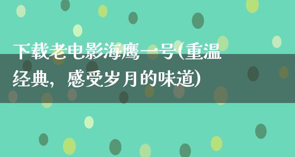 下载老电影海鹰一号(重温经典，感受岁月的味道)