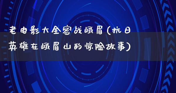 老电影大全密战峨眉(抗日英雄在峨眉山的惊险故事)