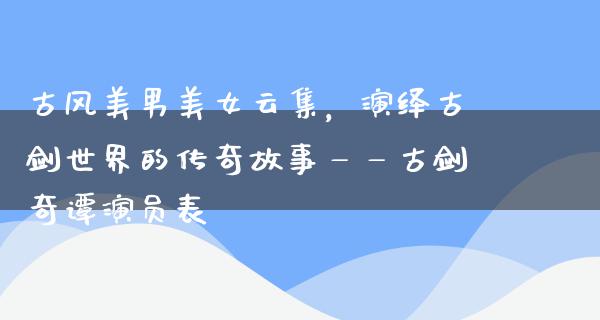 古风****云集，演绎古剑世界的传奇故事——古剑奇谭演员表