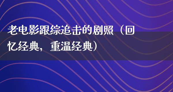 老电影跟综追击的剧照（回忆经典，重温经典）