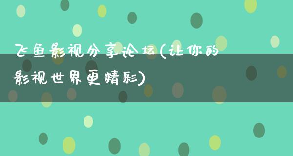 飞鱼影视分享论坛(让你的影视世界更精彩)