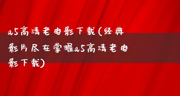 a5高清老电影下载(经典影片尽在掌握a5高清老电影下载)